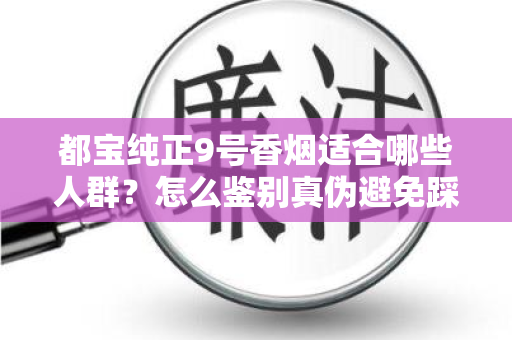 都宝纯正9号香烟适合哪些人群？怎么鉴别真伪避免踩坑？
